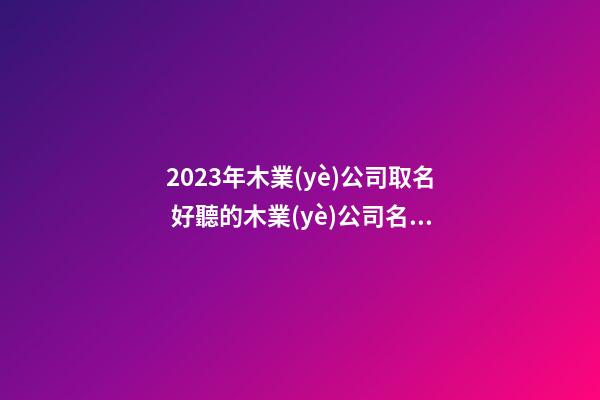 2023年木業(yè)公司取名 好聽的木業(yè)公司名稱-第1張-公司起名-玄機派